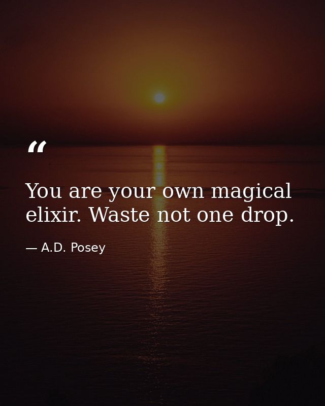 You are your own magical elixir. Waste not one drop. — A.D. Posey