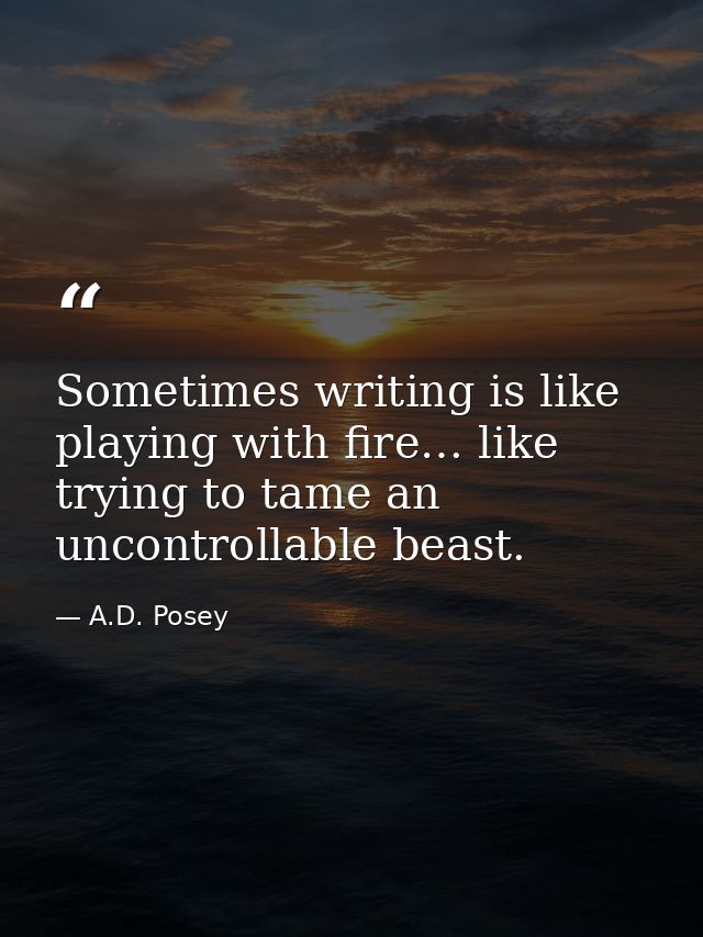 Sometimes writing is like playing with fire… like trying to tame an uncontrollable beast. — A.D. Posey