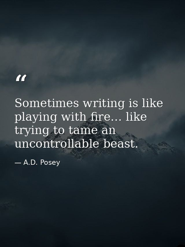 Sometimes writing is like playing with fire… like trying to tame an uncontrollable beast. — A.D. Posey