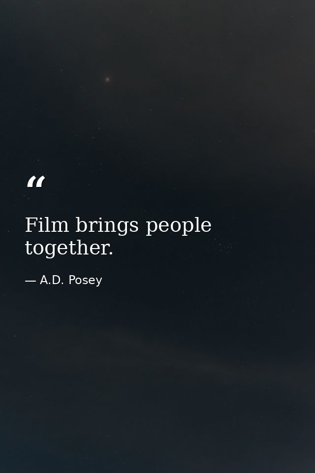 Film brings people together. — A.D. Posey