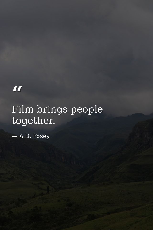 Film brings people together. — A.D. Posey