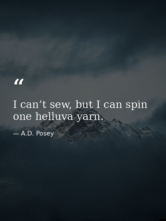 I can’t sew, but I can spin one helluva yarn. — A.D. Posey