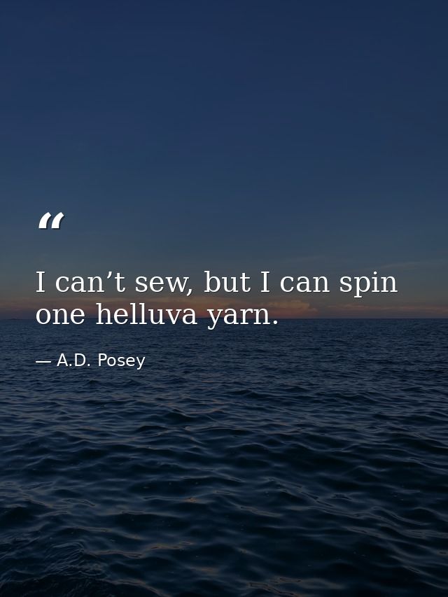 I can’t sew, but I can spin one helluva yarn. — A.D. Posey