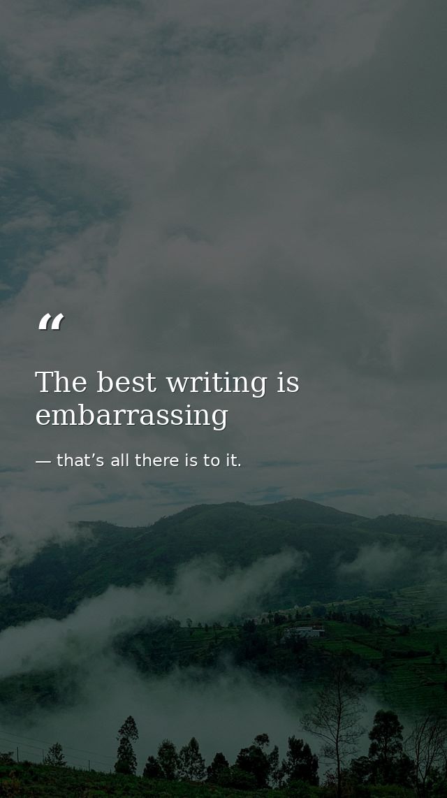 The best writing is embarrassing — that’s all there is to it.