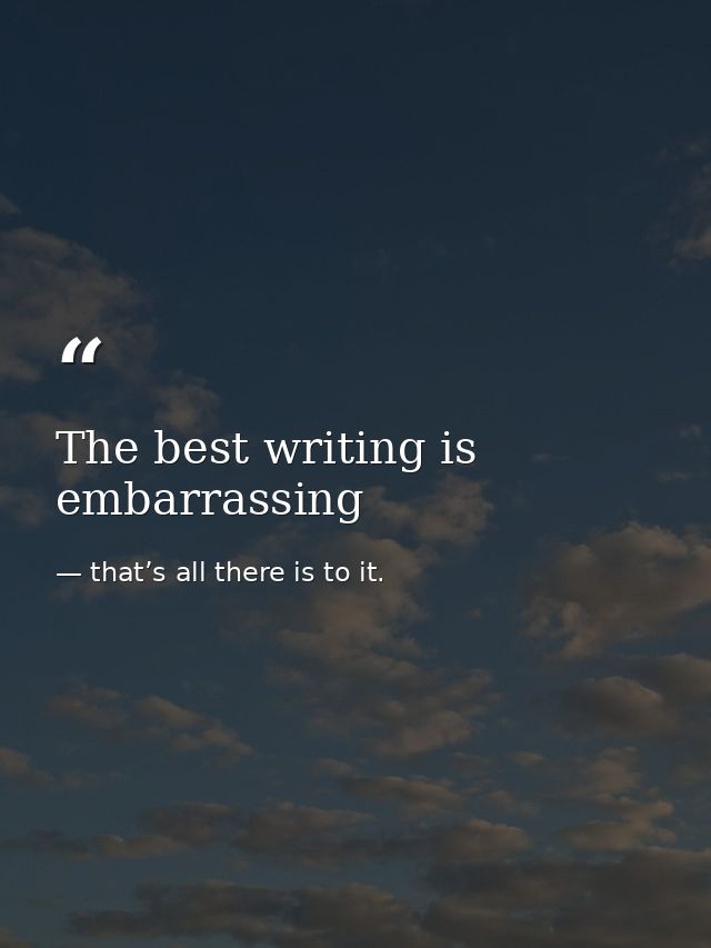 The best writing is embarrassing — that’s all there is to it.