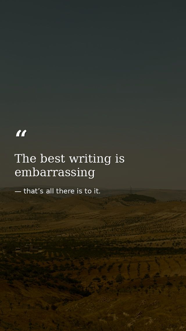 The best writing is embarrassing — that’s all there is to it.