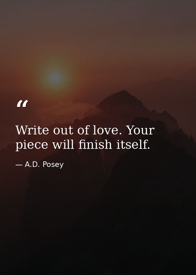 Write out of love. Your piece will finish itself. — A.D. Posey