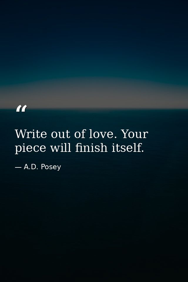 Write out of love. Your piece will finish itself. — A.D. Posey