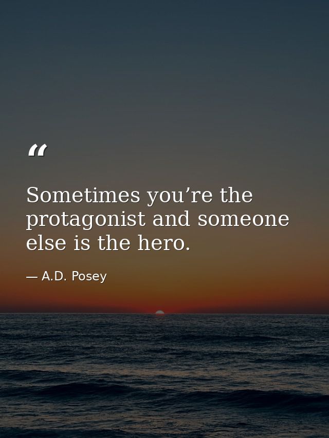 Sometimes you’re the protagonist and someone else is the hero. — A.D. Posey