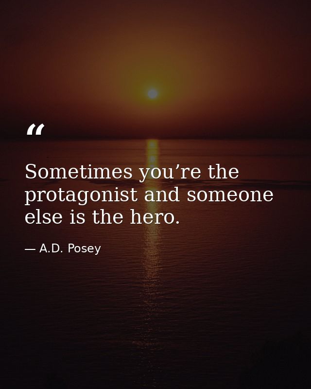 Sometimes you’re the protagonist and someone else is the hero. — A.D. Posey