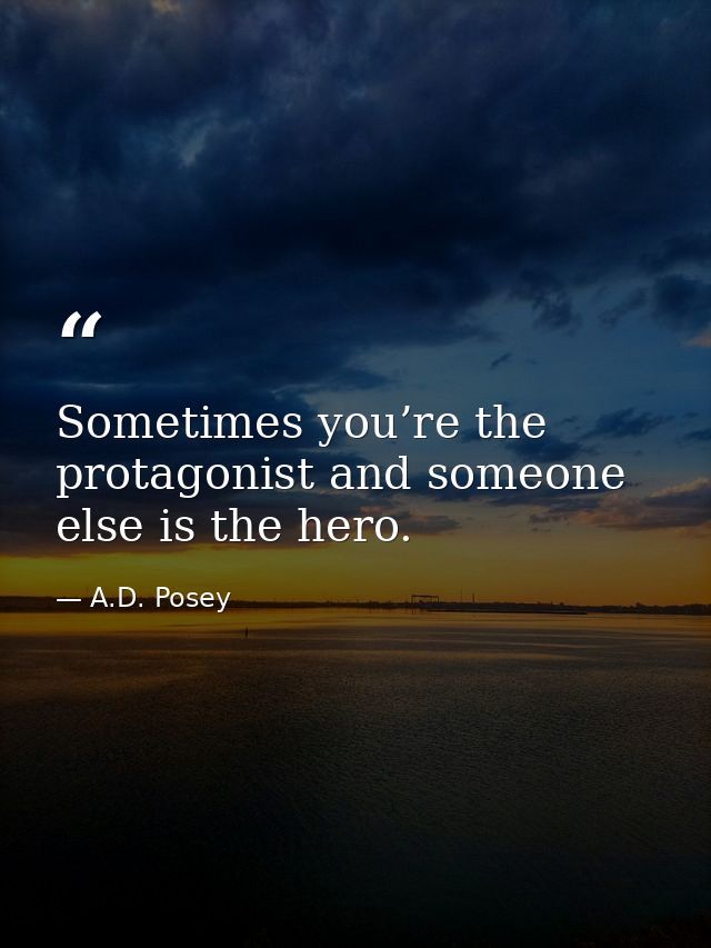 Sometimes you’re the protagonist and someone else is the hero. — A.D. Posey