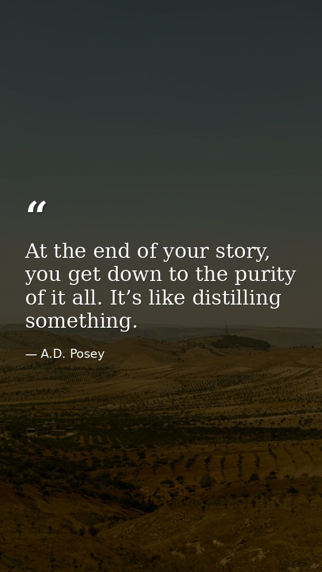 At the end of your story, you get down to the purity of it all. It’s like distilling something. — A.D. Posey
