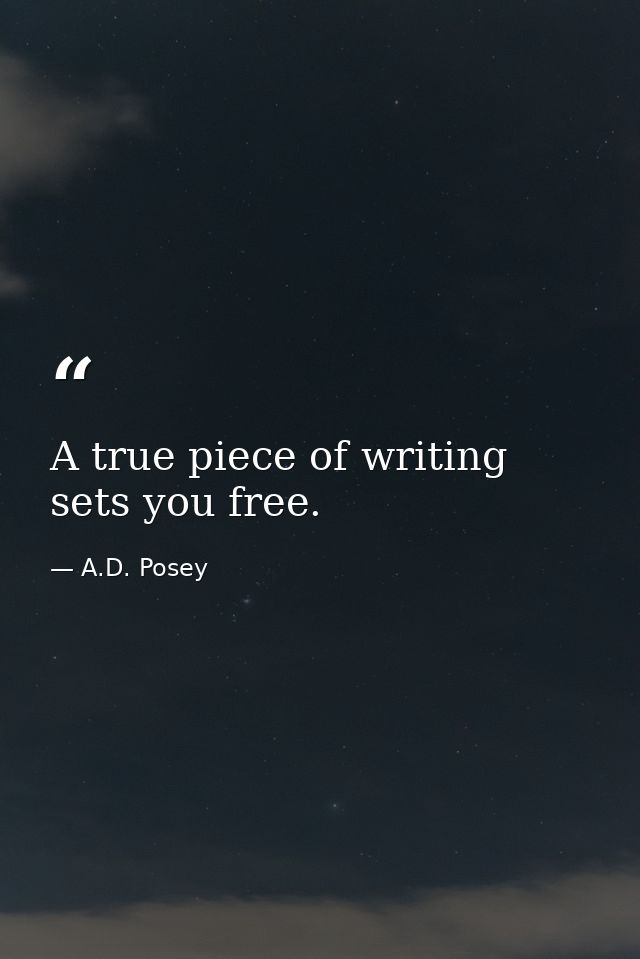 A true piece of writing sets you free. — A.D. Posey