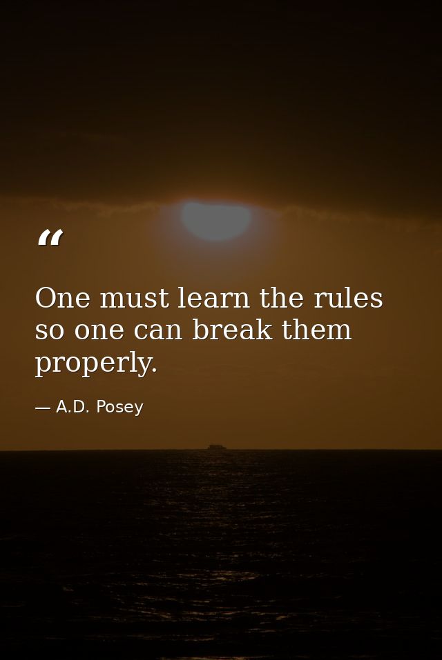 One must learn the rules so one can break them properly. — A.D. Posey