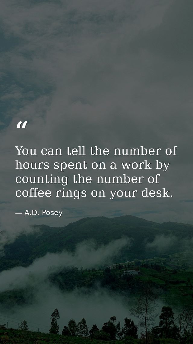 You can tell the number of hours spent on a work by counting the number of coffee rings on your desk. — A.D. Posey