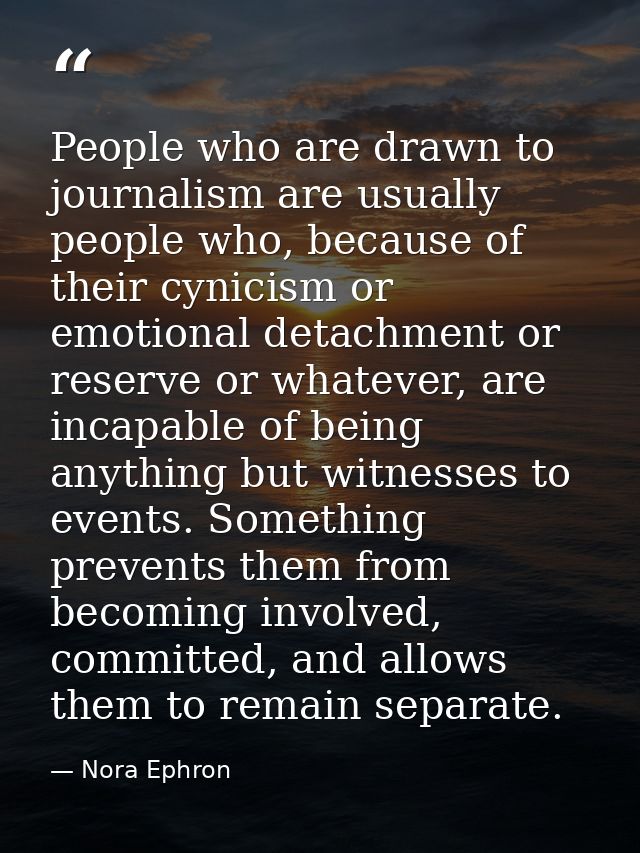 People who are drawn to journalism are usually people who, because of their cynicism or emotional detachment or reserve  — Nora Ephron