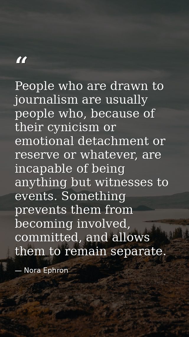 People who are drawn to journalism are usually people who, because of their cynicism or emotional detachment or reserve  — Nora Ephron