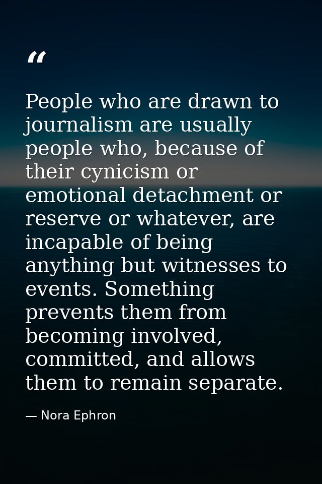 People who are drawn to journalism are usually people who, because of their cynicism or emotional detachment or reserve  — Nora Ephron