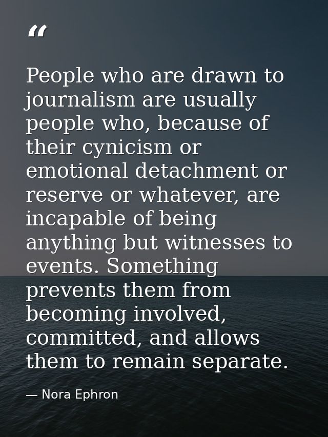 People who are drawn to journalism are usually people who, because of their cynicism or emotional detachment or reserve  — Nora Ephron