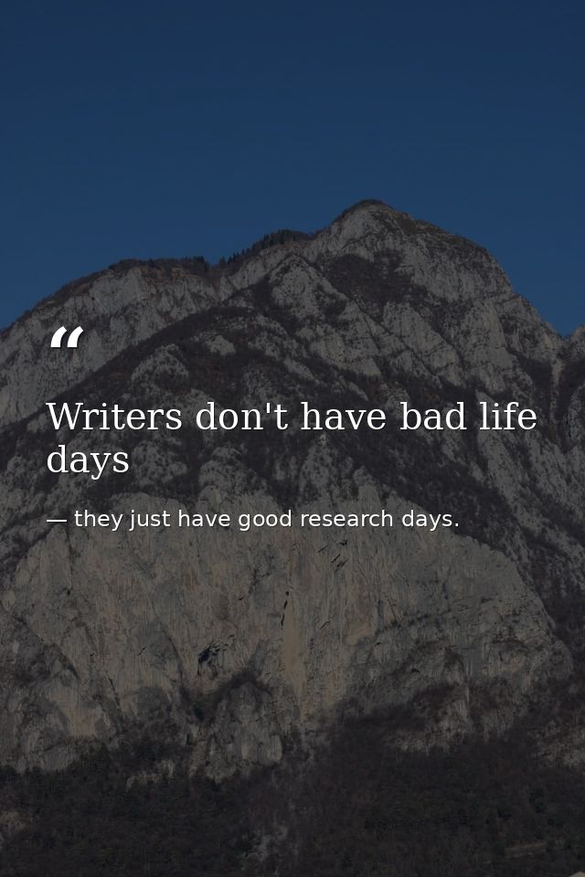 Writers don't have bad life days — they just have good research days.