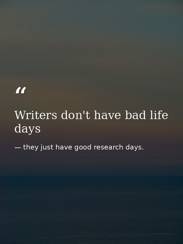 Writers don't have bad life days — they just have good research days.