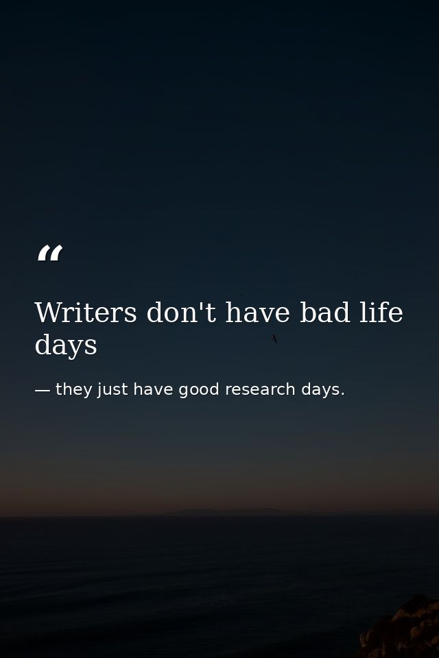 Writers don't have bad life days — they just have good research days.