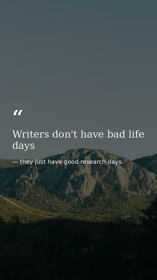 Writers don't have bad life days — they just have good research days.