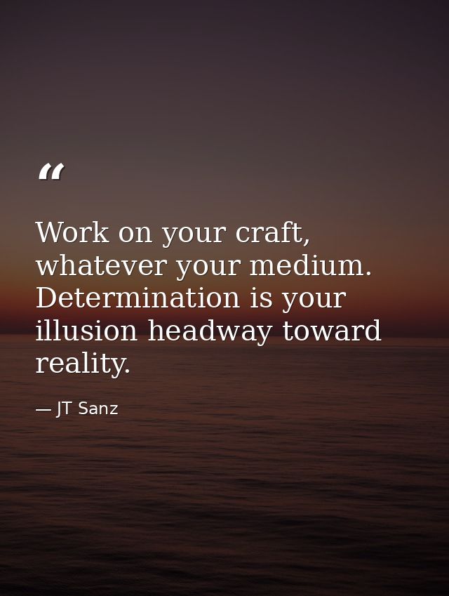 Work on your craft, whatever your medium. Determination is your illusion headway toward reality. — JT Sanz