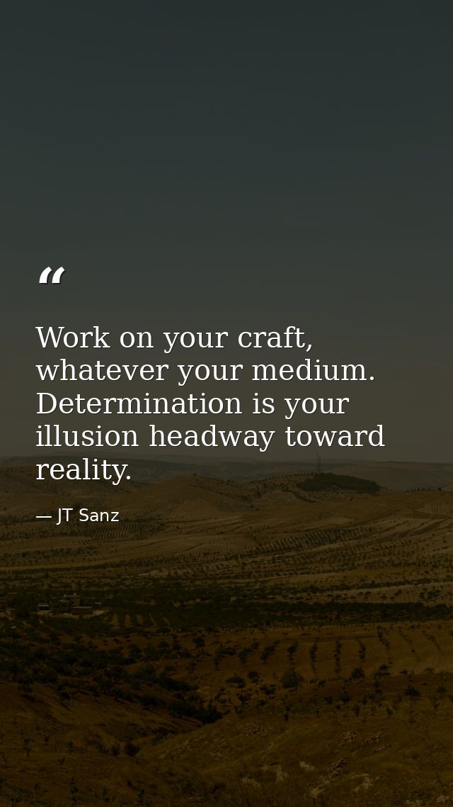Work on your craft, whatever your medium. Determination is your illusion headway toward reality. — JT Sanz