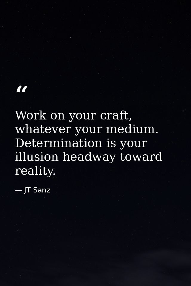 Work on your craft, whatever your medium. Determination is your illusion headway toward reality. — JT Sanz