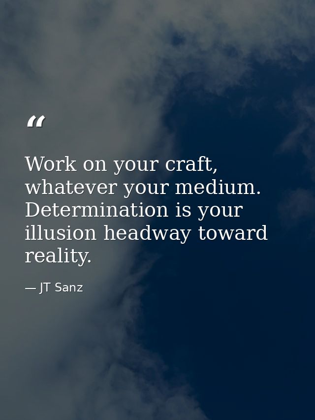 Work on your craft, whatever your medium. Determination is your illusion headway toward reality. — JT Sanz