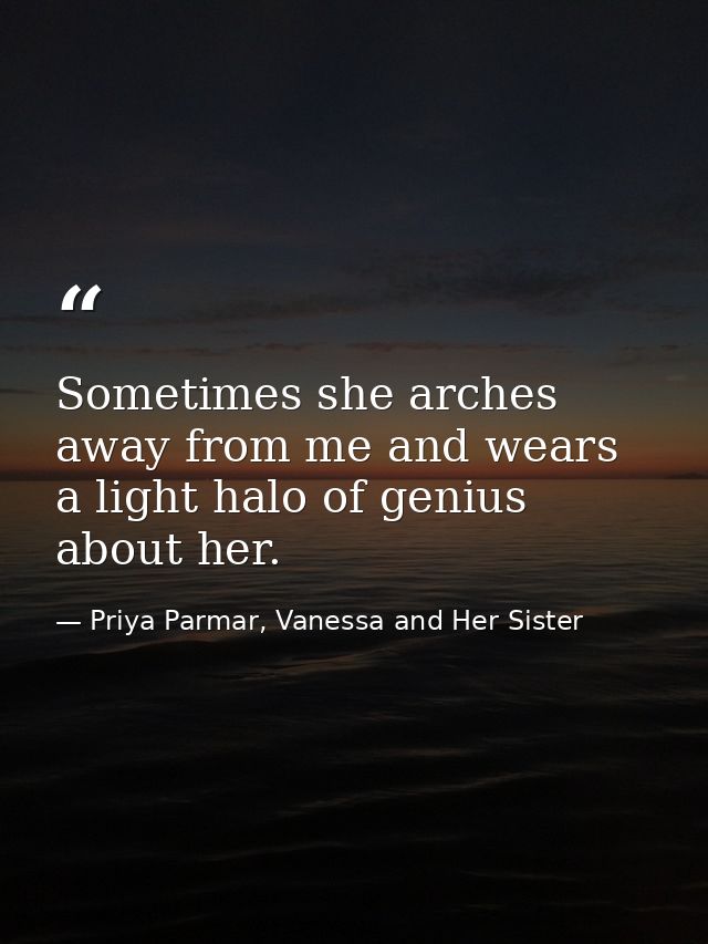 Sometimes she arches away from me and wears a light halo of genius about her. — Priya Parmar, Vanessa and Her Sister