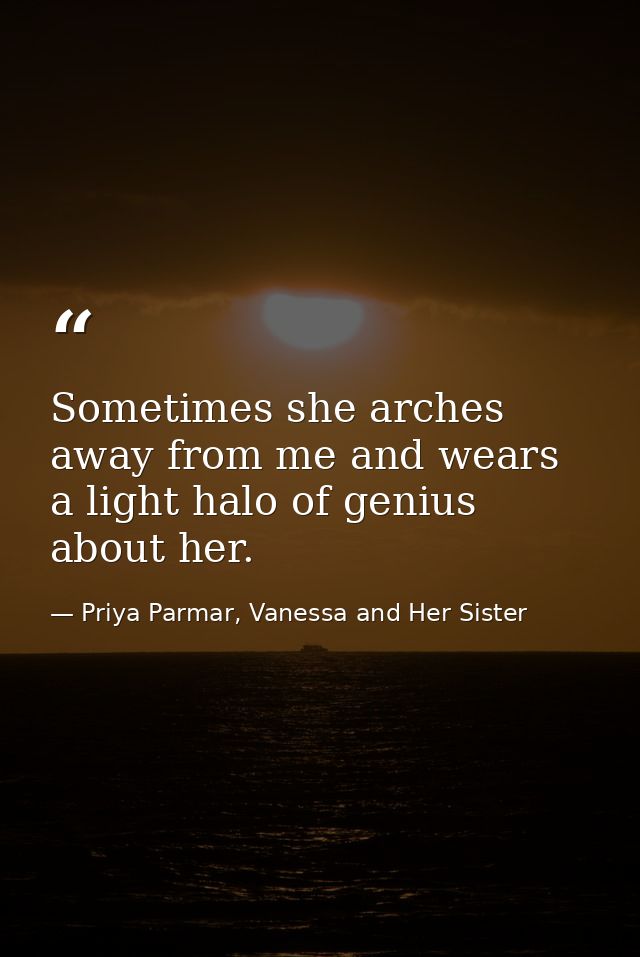 Sometimes she arches away from me and wears a light halo of genius about her. — Priya Parmar, Vanessa and Her Sister