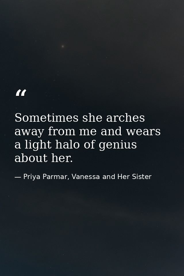 Sometimes she arches away from me and wears a light halo of genius about her. — Priya Parmar, Vanessa and Her Sister