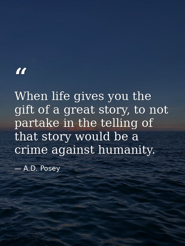 When life gives you the gift of a great story, to not partake in the telling of that story would be a crime against huma — A.D. Posey