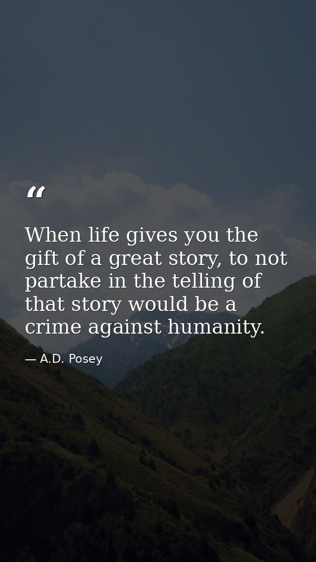 When life gives you the gift of a great story, to not partake in the telling of that story would be a crime against huma — A.D. Posey