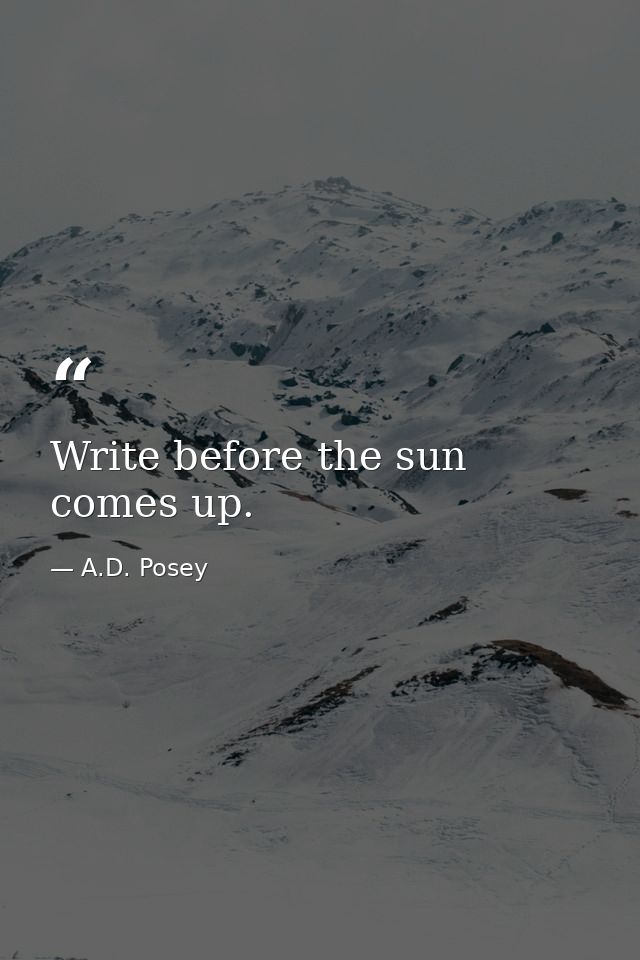Write before the sun comes up. — A.D. Posey