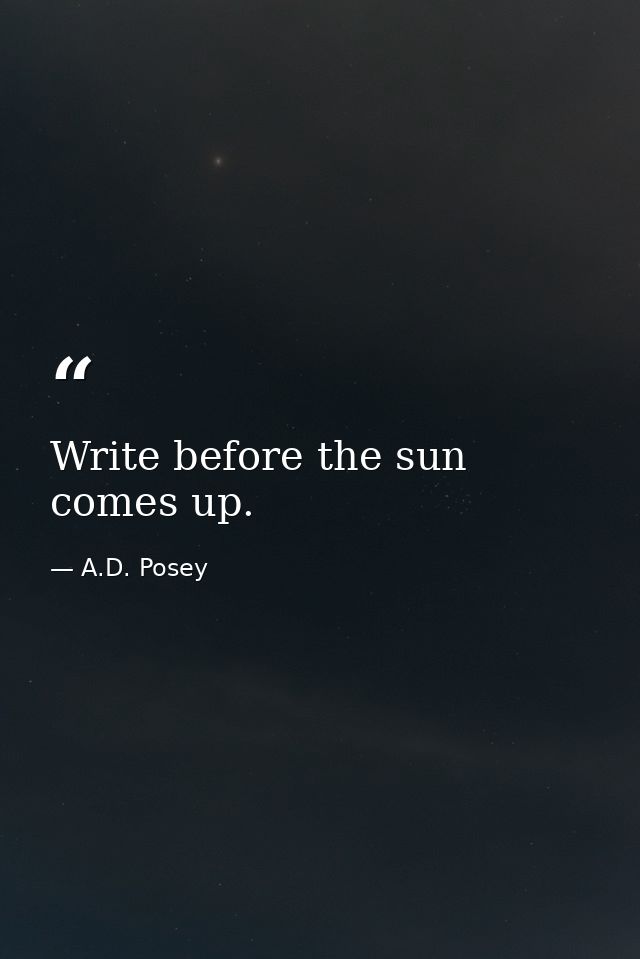 Write before the sun comes up. — A.D. Posey