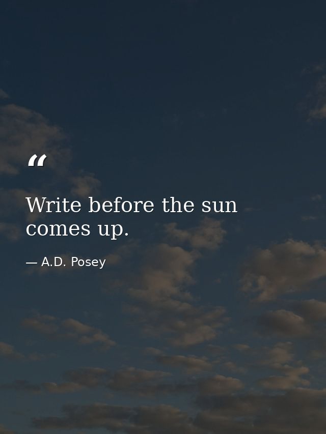Write before the sun comes up. — A.D. Posey