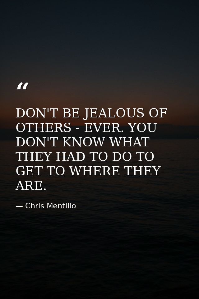 DON'T BE JEALOUS OF OTHERS - EVER. YOU DON'T KNOW WHAT THEY HAD TO DO TO GET TO WHERE THEY ARE. — Chris Mentillo