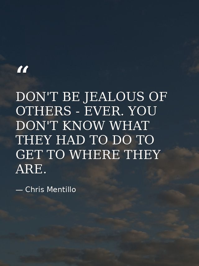 DON'T BE JEALOUS OF OTHERS - EVER. YOU DON'T KNOW WHAT THEY HAD TO DO TO GET TO WHERE THEY ARE. — Chris Mentillo