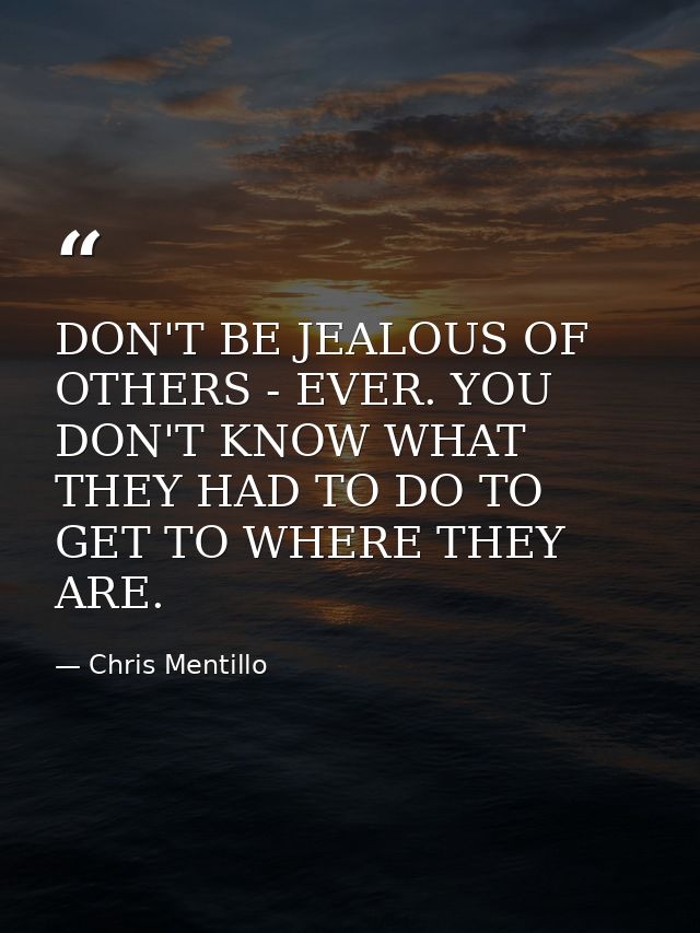 DON'T BE JEALOUS OF OTHERS - EVER. YOU DON'T KNOW WHAT THEY HAD TO DO TO GET TO WHERE THEY ARE. — Chris Mentillo