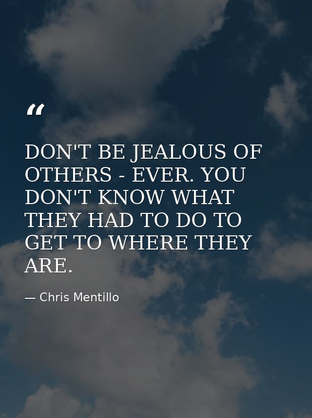 DON'T BE JEALOUS OF OTHERS - EVER. YOU DON'T KNOW WHAT THEY HAD TO DO TO GET TO WHERE THEY ARE. — Chris Mentillo