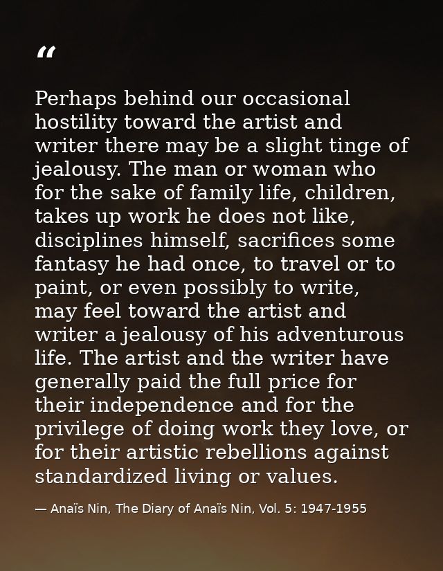 Perhaps behind our occasional hostility toward the artist and writer there may be a slight tinge of jealousy. The man or — Anaïs Nin, The Diary of Anaïs Nin, Vol. 5: 1947-1955