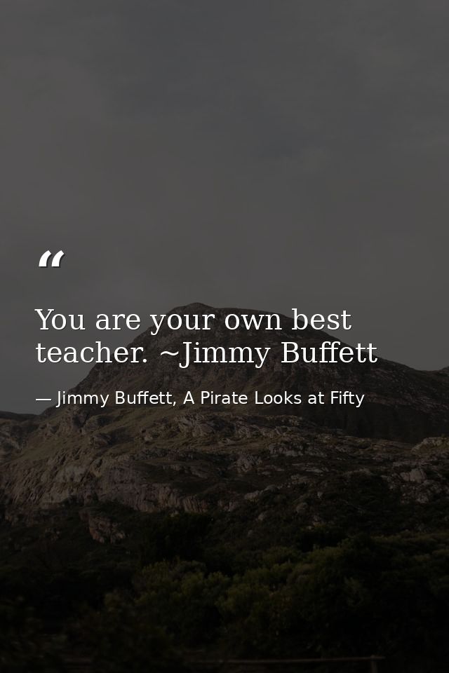 You are your own best teacher. ~Jimmy Buffett — Jimmy Buffett, A Pirate Looks at Fifty