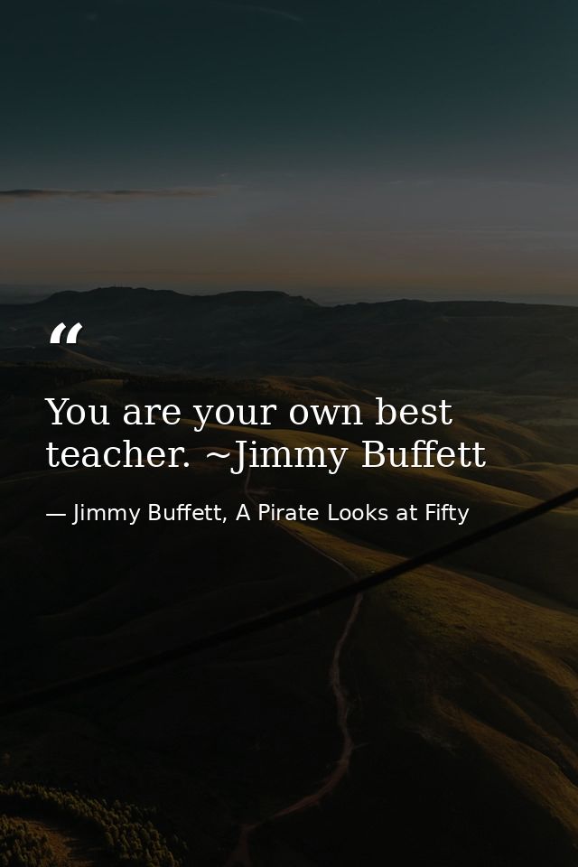 You are your own best teacher. ~Jimmy Buffett — Jimmy Buffett, A Pirate Looks at Fifty