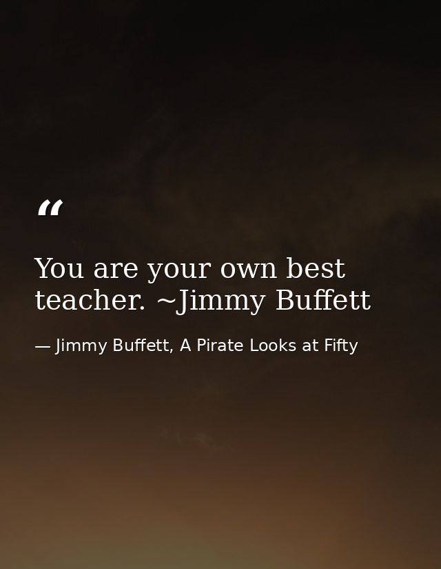 You are your own best teacher. ~Jimmy Buffett — Jimmy Buffett, A Pirate Looks at Fifty