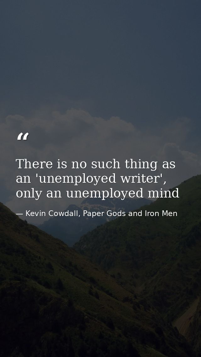 There is no such thing as an 'unemployed writer', only an unemployed mind — Kevin Cowdall, Paper Gods and Iron Men