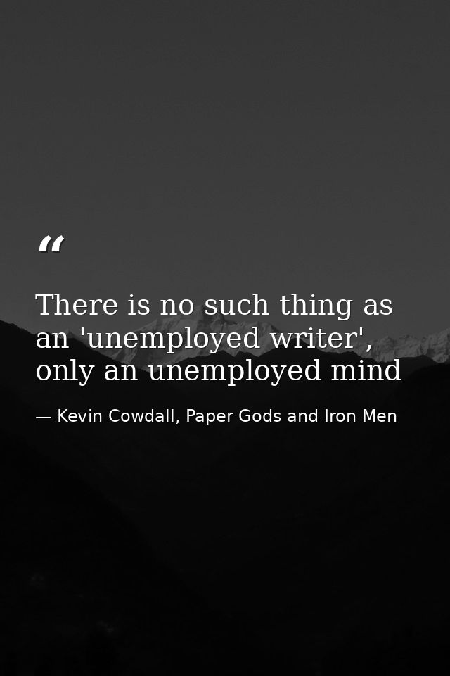 There is no such thing as an 'unemployed writer', only an unemployed mind — Kevin Cowdall, Paper Gods and Iron Men