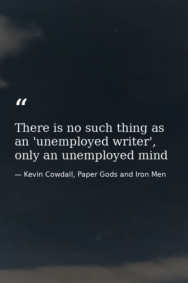 There is no such thing as an 'unemployed writer', only an unemployed mind — Kevin Cowdall, Paper Gods and Iron Men